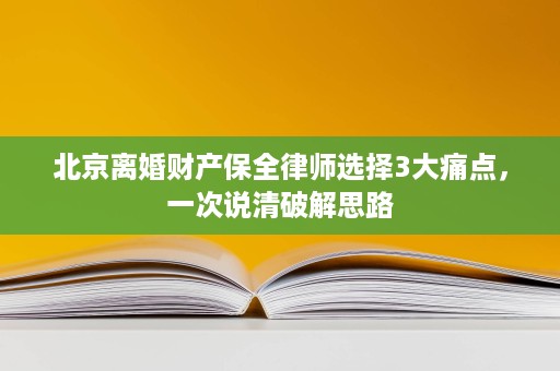 北京离婚财产保全律师选择3大痛点,一次说清破解思路 北京离婚财产保全律师选择3大痛点,一次说清破解思路