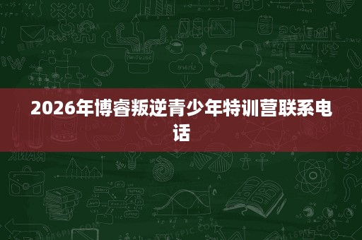2026年博睿叛逆青少年特训营联系电话