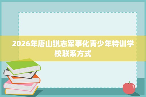 2026年唐山锐志军事化青少年特训学校联系方式 2026年唐山锐志军事化青少年特训学校联系方式