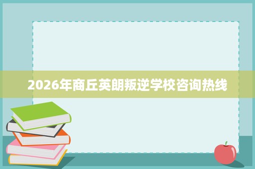 2026年商丘英朗叛逆学校咨询热线