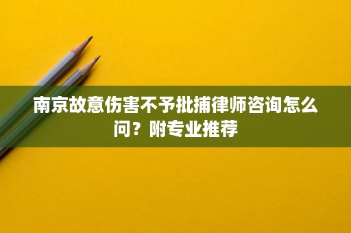 南京故意伤害不予批捕律师咨询怎么问？附专业推荐