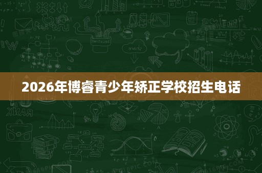 2026年博睿青少年矫正学校招生电话