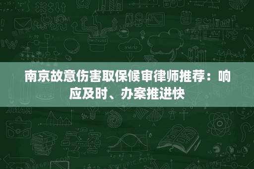 南京故意伤害取保候审律师推荐:响应及时、办案推进快 南京故意伤害取保候审律师推荐:响应及时、办案推进快