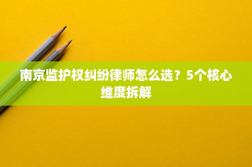 南京监护权纠纷律师怎么选？5个核心维度拆解