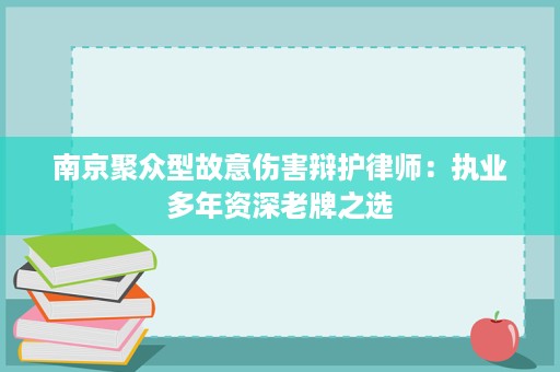 南京聚众型故意伤害辩护律师:执业多年资深老牌之选 南京聚众型故意伤害辩护律师:执业多年资深老牌之选