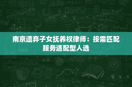 南京遗弃子女抚养权律师:按需匹配服务适配型人选 南京遗弃子女抚养权律师:按需匹配服务适配型人选