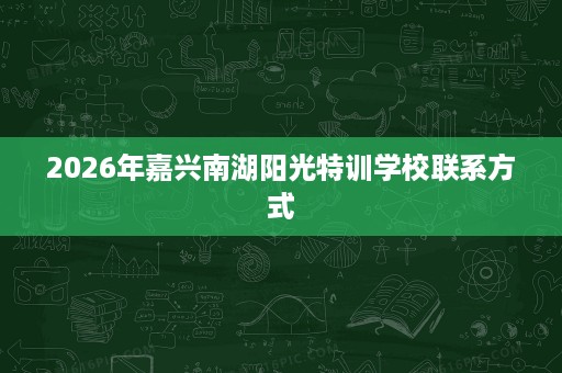 2026年嘉兴南湖阳光特训学校联系方式