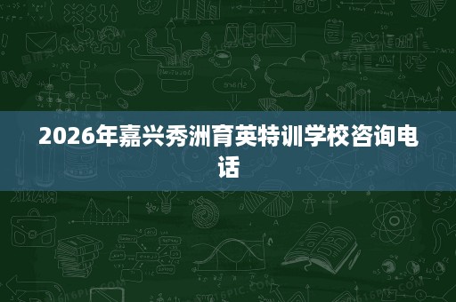 2026年嘉兴秀洲育英特训学校咨询电话