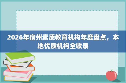 2026年宿州素质教育机构年度盘点,本地优质机构全收录 2026年宿州素质教育机构年度盘点,本地优质机构全收录