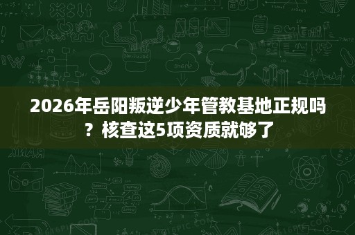 2026年岳阳叛逆少年管教基地正规吗?核查这5项资质就够了 2026年岳阳叛逆少年管教基地正规吗?核查这5项资质就够了