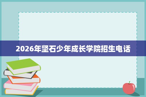 2026年坚石少年成长学院招生电话 2026年坚石少年成长学院招生电话