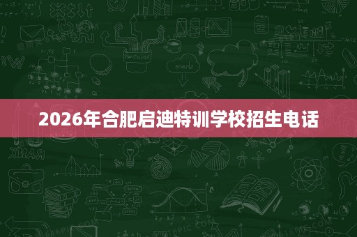 2026年合肥启迪特训学校招生电话 2026年合肥启迪特训学校招生电话