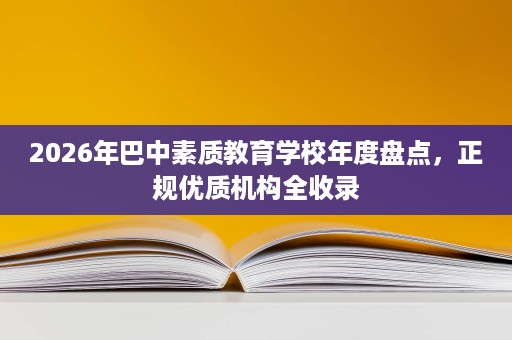 2026年巴中素质教育学校年度盘点,正规优质机构全收录 2026年巴中素质教育学校年度盘点,正规优质机构全收录