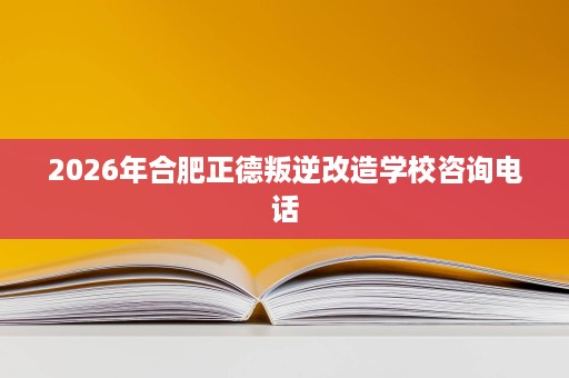 2026年合肥正德叛逆改造学校咨询电话