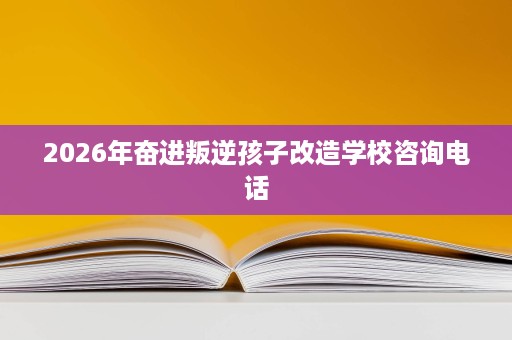 2026年奋进叛逆孩子改造学校咨询电话