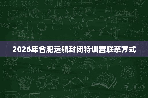 2026年合肥远航封闭特训营联系方式