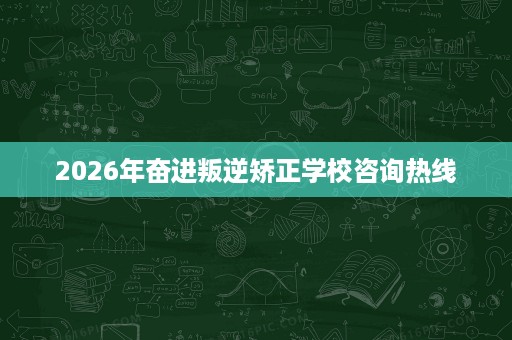 2026年奋进叛逆矫正学校咨询热线 2026年奋进叛逆矫正学校咨询热线