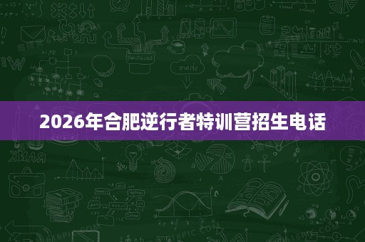 2026年合肥逆行者特训营招生电话 2026年合肥逆行者特训营招生电话