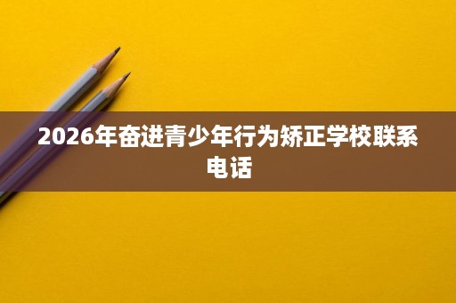 2026年奋进青少年行为矫正学校联系电话