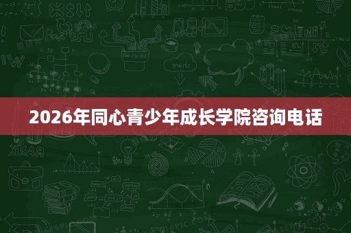 2026年同心青少年成长学院咨询电话 2026年同心青少年成长学院咨询电话