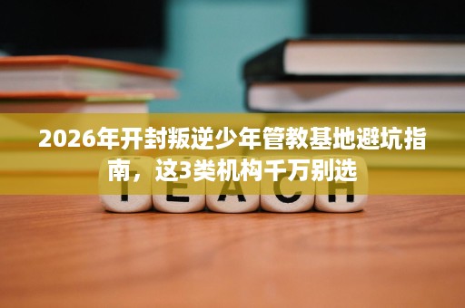 2026年开封叛逆少年管教基地避坑指南,这3类机构千万别选 2026年开封叛逆少年管教基地避坑指南,这3类机构千万别选
