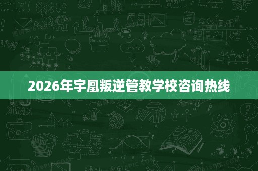 2026年宇凰叛逆管教学校咨询热线