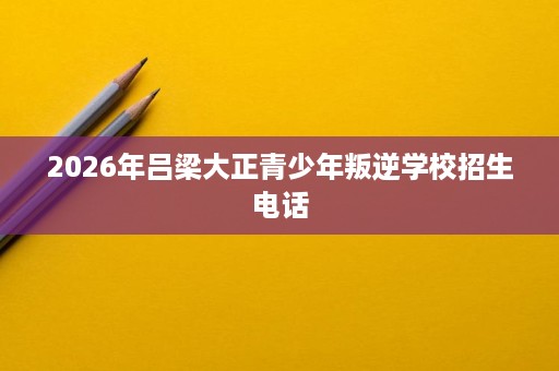 2026年吕梁大正青少年叛逆学校招生电话