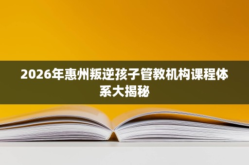 2026年惠州叛逆孩子管教机构课程体系大揭秘