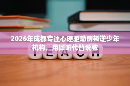 2026年成都专注心理驱动的叛逆少年机构,用倾听代替说教 2026年成都专注心理驱动的叛逆少年机构,用倾听代替说教