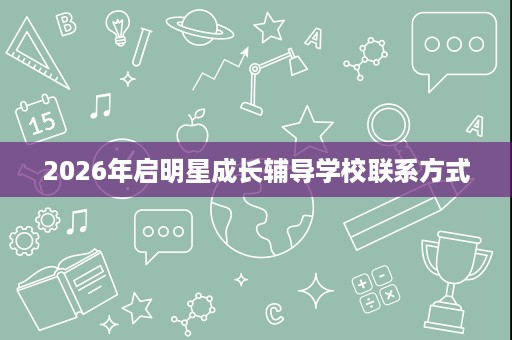 2026年启明星成长辅导学校联系方式 2026年启明星成长辅导学校联系方式