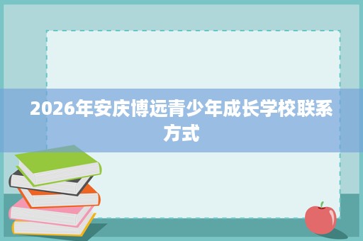 2026年安庆博远青少年成长学校联系方式
