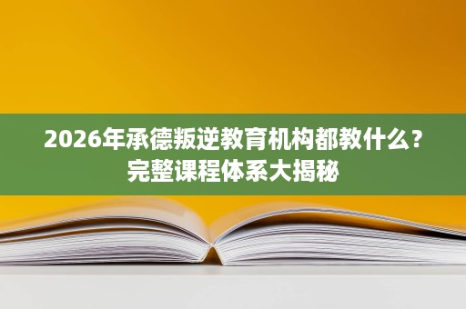 2026年承德叛逆教育机构都教什么?完整课程体系大揭秘 2026年承德叛逆教育机构都教什么?完整课程体系大揭秘