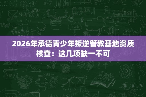 2026年承德青少年叛逆管教基地资质核查:这几项缺一不可 2026年承德青少年叛逆管教基地资质核查:这几项缺一不可