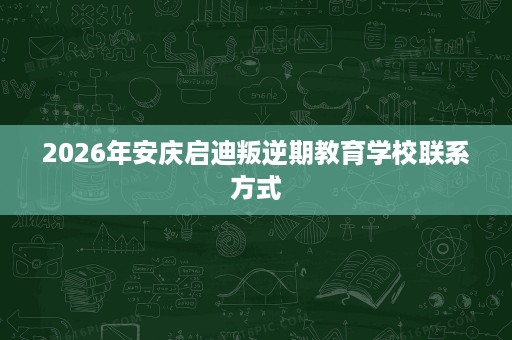 2026年安庆启迪叛逆期教育学校联系方式
