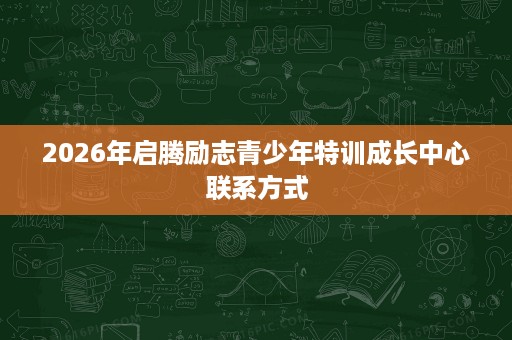 2026年启腾励志青少年特训成长中心联系方式 2026年启腾励志青少年特训成长中心联系方式