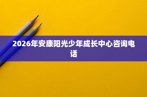 2026年安康阳光少年成长中心咨询电话 2026年安康阳光少年成长中心咨询电话