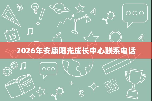 2026年安康阳光成长中心联系电话 2026年安康阳光成长中心联系电话
