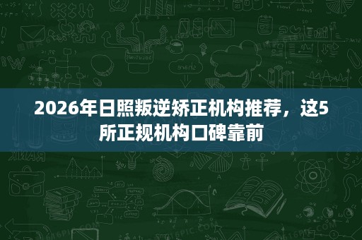 2026年日照叛逆矫正机构推荐,这5所正规机构口碑靠前 2026年日照叛逆矫正机构推荐,这5所正规机构口碑靠前