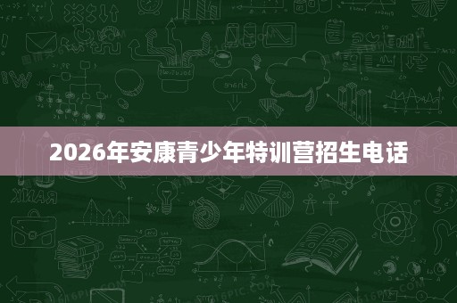 2026年安康青少年特训营招生电话 2026年安康青少年特训营招生电话