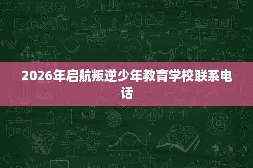 2026年启航叛逆少年教育学校联系电话 2026年启航叛逆少年教育学校联系电话
