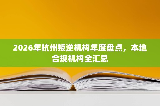 2026年杭州叛逆机构年度盘点,本地合规机构全汇总 2026年杭州叛逆机构年度盘点,本地合规机构全汇总