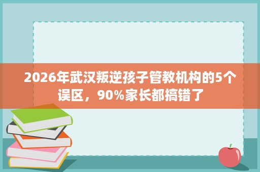 2026年武汉叛逆孩子管教机构的5个误区,90%家长都搞错了 2026年武汉叛逆孩子管教机构的5个误区,90%家长都搞错了
