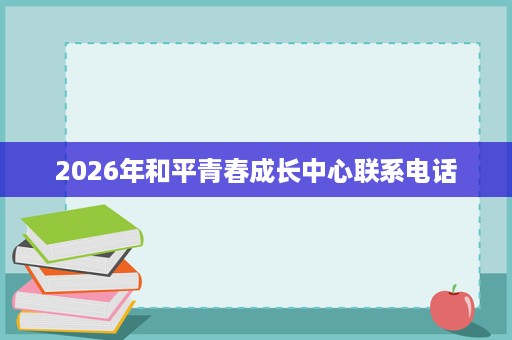 2026年和平青春成长中心联系电话