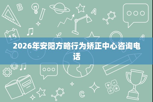 2026年安阳方略行为矫正中心咨询电话 2026年安阳方略行为矫正中心咨询电话