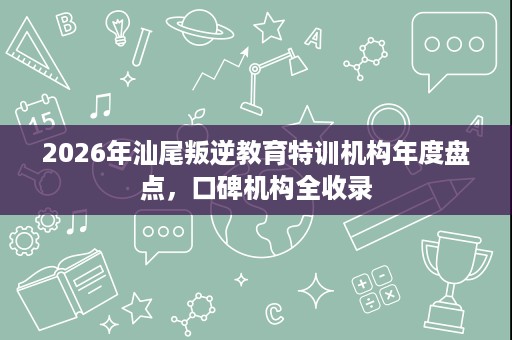 2026年汕尾叛逆教育特训机构年度盘点,口碑机构全收录 2026年汕尾叛逆教育特训机构年度盘点,口碑机构全收录