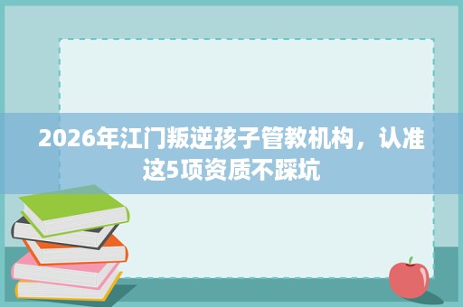2026年江门叛逆孩子管教机构,认准这5项资质不踩坑 2026年江门叛逆孩子管教机构,认准这5项资质不踩坑