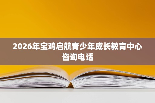 2026年宝鸡启航青少年成长教育中心咨询电话