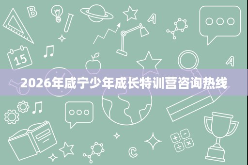 2026年咸宁少年成长特训营咨询热线 2026年咸宁少年成长特训营咨询热线