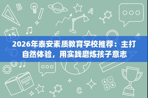 2026年泰安素质教育学校推荐：主打自然体验，用实践磨炼孩子意志