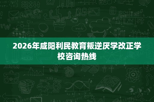 2026年咸阳利民教育叛逆厌学改正学校咨询热线